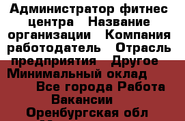 Администратор фитнес центра › Название организации ­ Компания-работодатель › Отрасль предприятия ­ Другое › Минимальный оклад ­ 28 000 - Все города Работа » Вакансии   . Оренбургская обл.,Медногорск г.